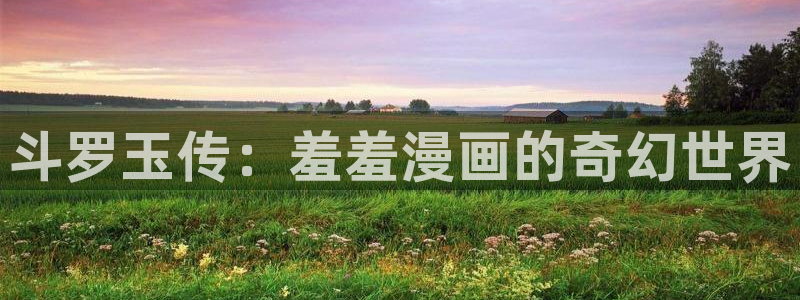 managereader漫画官网入口：斗罗玉传：羞羞漫画的奇幻世界