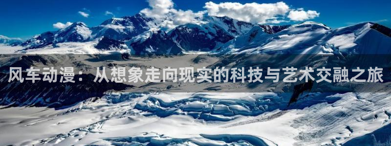 奇漫屋下载网：风车动漫：从想象走向现实的科技与艺术交融之旅